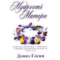 Мудрость Матери. Уста свои открывает с мудростью, и кроткое наставление на языке ее Прит. 31:26 Дениз Гленн