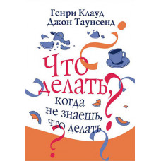 Что делать, когда не знаешь, что делать? Генри Клауд, Джон Таунсенд