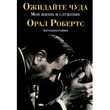 Ожидайте чуда. Моя жизнь и служение. Автобиография. Орал Робертс