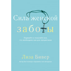 Сила женской заботы. Отдавайте и получайте все, что вам необходимо для процветания. Лиза Бивер
