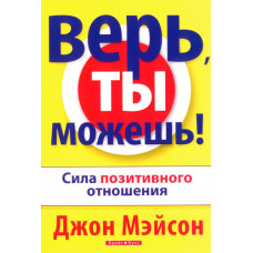 Верь, ты можешь!. Сила позитивного мышления.  Джон Мэйсон
